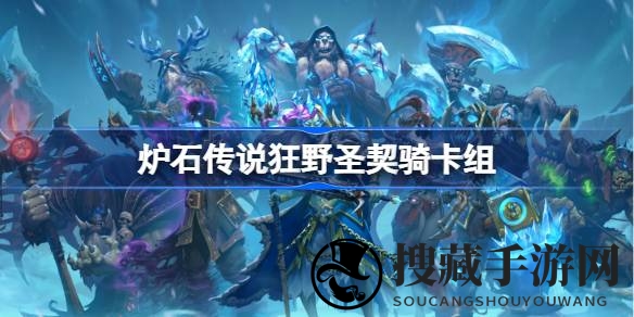 狂野圣契骑卡组解析：11月炉石传说大赛新宠，助你征服传说巅峰