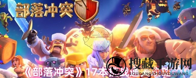 《部落冲突》17级副本攻略曝光：奇袭飞艇，轻松征服挑战关卡